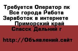 Требуется Оператор пк - Все города Работа » Заработок в интернете   . Приморский край,Спасск-Дальний г.